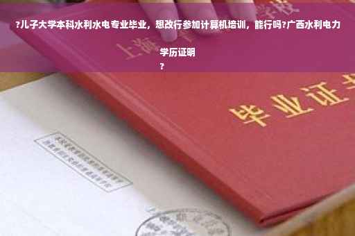 ?儿子大学本科水利水电专业毕业，想改行参加计算机培训，能行吗?广西水利电力学历证明
?