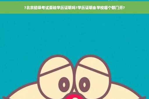 ?北京初级考试要验学历证明吗?学历证明由学校哪个部门开?