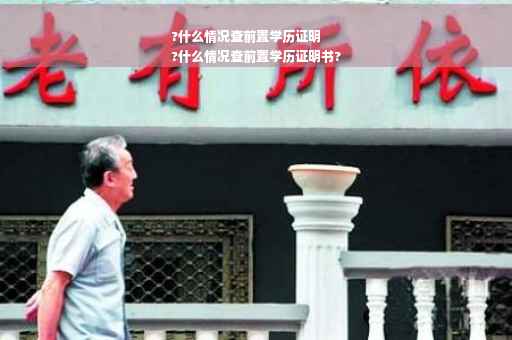 ?什么情况查前置学历证明
?什么情况查前置学历证明书?