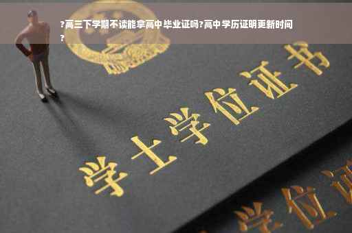 ?高三下学期不读能拿高中毕业证吗?高中学历证明更新时间
?