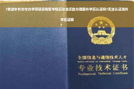 ?就读中外合作办学项目没有留学经历毕业还能办理国外学历认证吗?无法认证海外学历证明
?