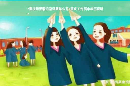 ?重庆无犯罪记录证明怎么开?重庆工作高中学历证明
?