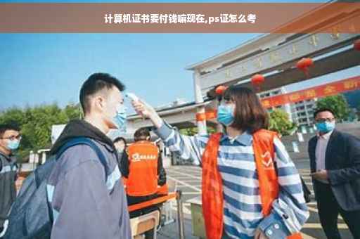 计算机证书要付钱嘛现在,ps证怎么考