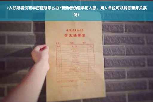?入职欺骗没有学历证明怎么办?劳动者伪造学历入职，用人单位可以解除劳务关系吗?