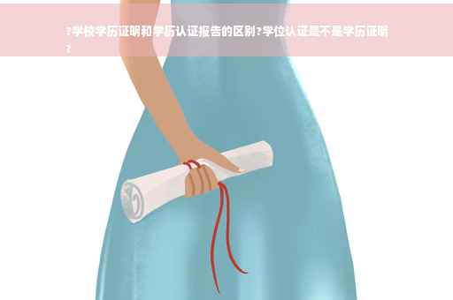 ?学校学历证明和学历认证报告的区别?学位认证是不是学历证明
?