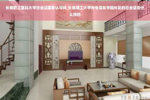 长春职工医科大学毕业证国家认可吗,长春理工大学光电信息学院所发的毕业证是什么样的