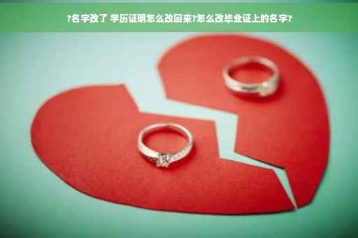 ?名字改了 学历证明怎么改回来?怎么改毕业证上的名字?