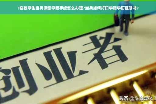 ?在校学生当兵保留学籍手续怎么办理?当兵如何打印学籍学历证明书? ?在校学生当兵保留学籍手续怎么办理?当兵如何打印学籍学历证明书?