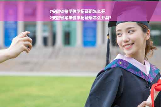 ?安徽省考学位学历证明怎么开
?安徽省考学位学历证明怎么开具?