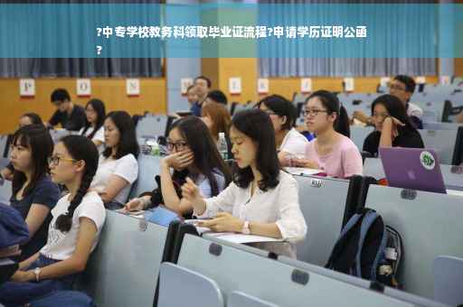 ?中专学校教务科领取毕业证流程?申请学历证明公函
?
