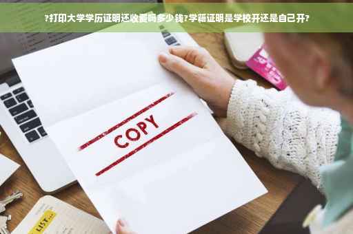 ?打印大学学历证明还收费吗多少钱?学籍证明是学校开还是自己开?