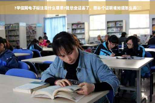 ?学信网电子标注是什么意思?我毕业证丢了，想补个证明谁知道怎么弄⚡️