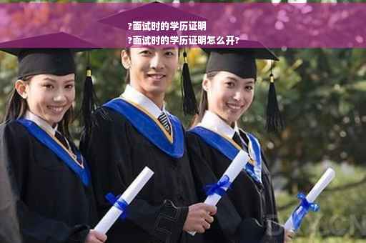 ?面试时的学历证明
?面试时的学历证明怎么开?