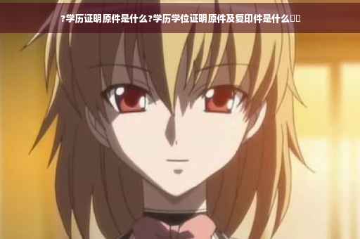 ?学历证明原件是什么?学历学位证明原件及复印件是什么⚡️ ?学历证明原件是什么?学历学位证明原件及复印件是什么⚡️