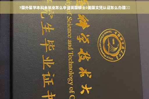 ?国外留学本科未毕业怎么申请英国硕士?美国文凭认证怎么办理⚡️