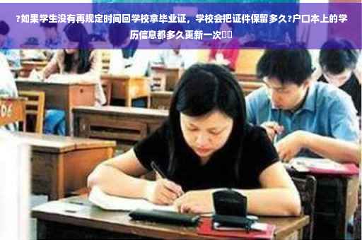 ?如果学生没有再规定时间回学校拿毕业证，学校会把证件保留多久?户口本上的学历信息都多久更新一次⚡️