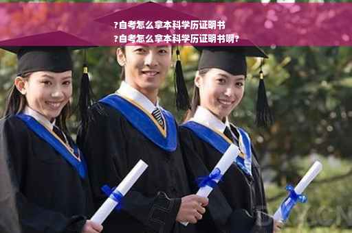 ?自考怎么拿本科学历证明书
?自考怎么拿本科学历证明书啊?