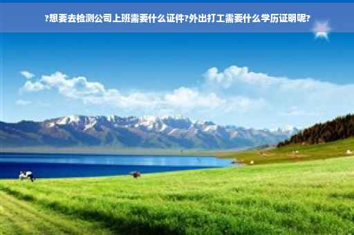 ?想要去检测公司上班需要什么证件?外出打工需要什么学历证明呢?