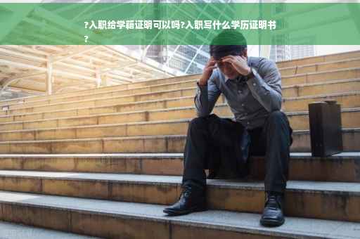 ?入职给学籍证明可以吗?入职写什么学历证明书
?