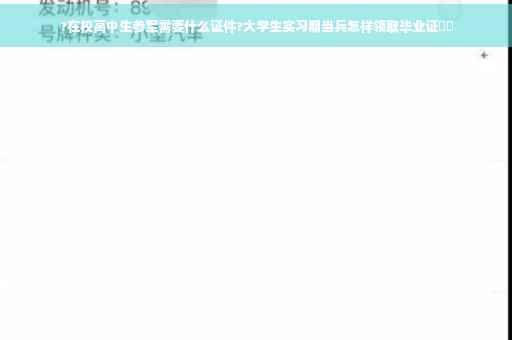 ?在校高中生参军需要什么证件?大学生实习期当兵怎样领取毕业证⚡️