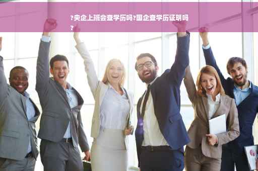 ?央企上班会查学历吗?国企查学历证明吗
?