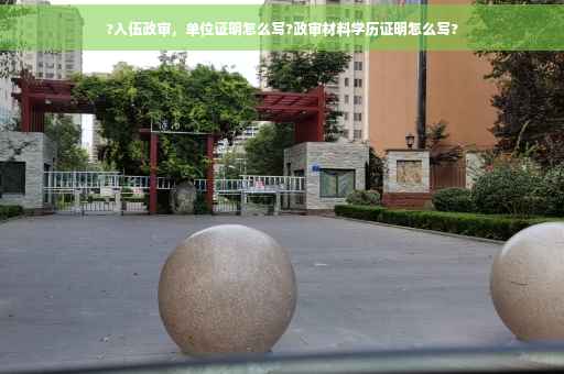 ?入伍政审，单位证明怎么写?政审材料学历证明怎么写?