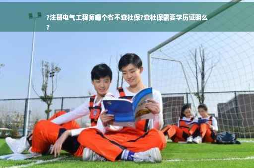 ?注册电气工程师哪个省不查社保?查社保需要学历证明么
? ?注册电气工程师哪个省不查社保?查社保需要学历证明么
?