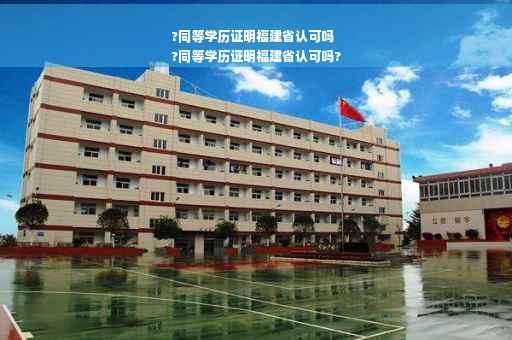 ?同等学历证明福建省认可吗
?同等学历证明福建省认可吗?