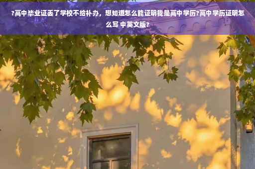 ?高中毕业证丢了学校不给补办，想知道怎么能证明我是高中学历?高中学历证明怎么写 中英文版?