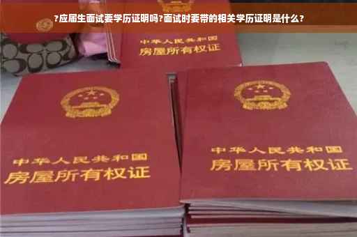 ?应届生面试要学历证明吗?面试时要带的相关学历证明是什么?