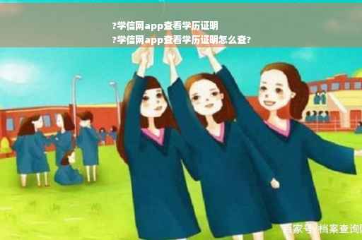 ?学信网app查看学历证明
?学信网app查看学历证明怎么查?