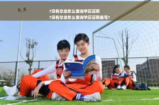 ?没有毕业怎么查询学历证明
?没有毕业怎么查询学历证明编号?