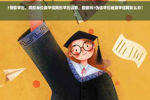 ?用假学历，现在单位要学信网的学历证明，能做吗?伪造学历被查学信网怎么办⚡️