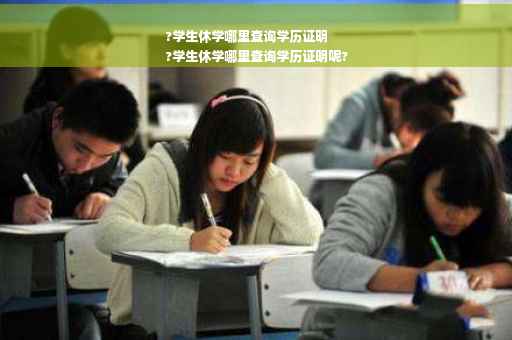 ?学生休学哪里查询学历证明
?学生休学哪里查询学历证明呢?