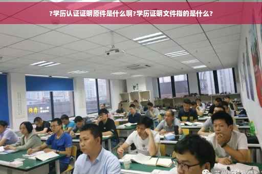 ?学历认证证明原件是什么啊?学历证明文件指的是什么?