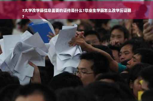 ?大学改学籍信息需要的证件是什么?毕业生学籍怎么改学历证明
?