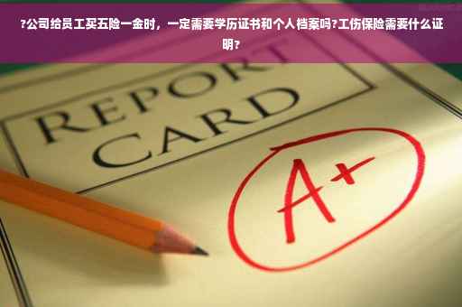 ?公司给员工买五险一金时，一定需要学历证书和个人档案吗?工伤保险需要什么证明?