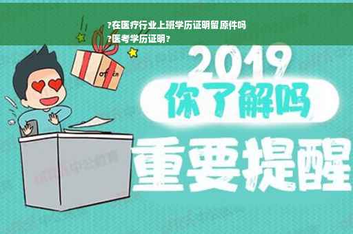 ?在医疗行业上班学历证明留原件吗
?医考学历证明?