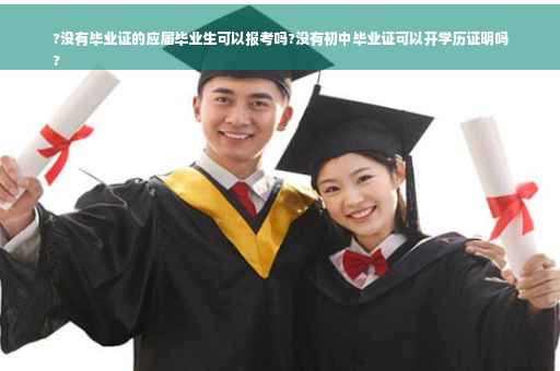 ?没有毕业证的应届毕业生可以报考吗?没有初中毕业证可以开学历证明吗
?