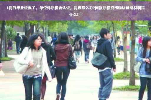 ?我的毕业证丢了，单位评职称要认证，我该怎么办?网报职称资格确认证明材料指什么⚡️