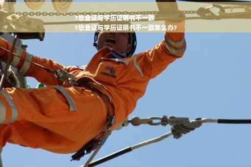 ?毕业证与学历证明书不一致
?毕业证与学历证明书不一致怎么办?
