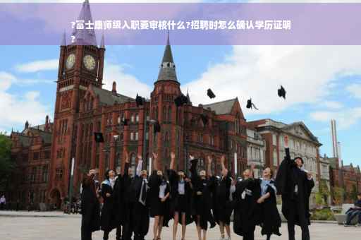 ?富士康师级入职要审核什么?招聘时怎么确认学历证明
?