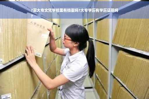 ?买大专文凭学校里有档案吗?大专学历有学历证明吗
?