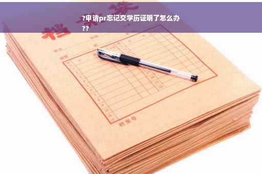 ?申请pr忘记交学历证明了怎么办
??