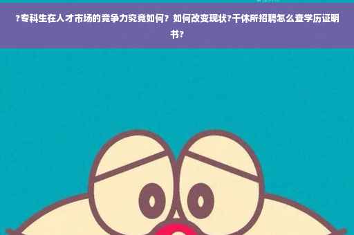 ?专科生在人才市场的竞争力究竟如何？如何改变现状?干休所招聘怎么查学历证明书?