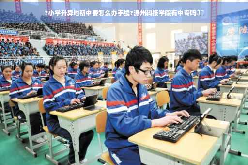 ?小学升异地初中要怎么办手续?漳州科技学院有中专吗⚡️