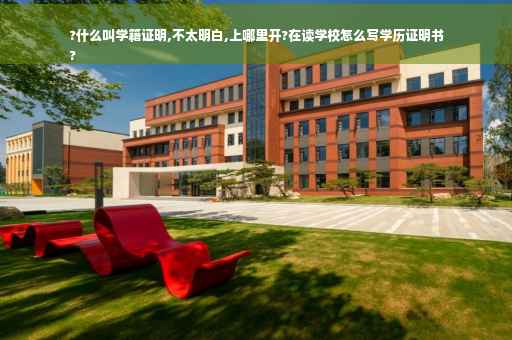 ?什么叫学籍证明,不太明白,上哪里开?在读学校怎么写学历证明书
?