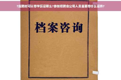 ?应聘时可以带学历证明么?参加招聘会公司人员需要带什么证件?