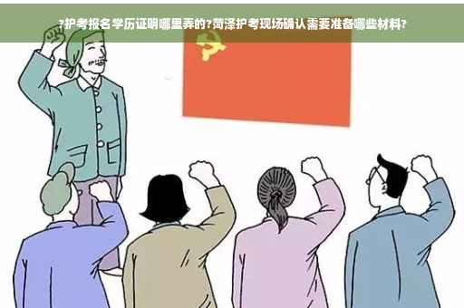 ?护考报名学历证明哪里弄的?菏泽护考现场确认需要准备哪些材料?