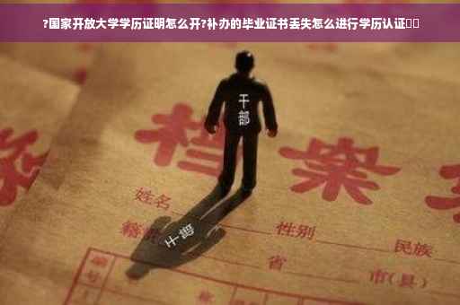 ?国家开放大学学历证明怎么开?补办的毕业证书丢失怎么进行学历认证⚡️